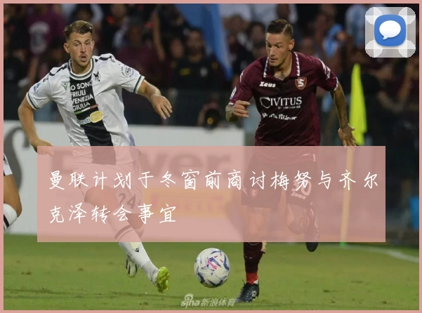 曼联计划于冬窗前商讨梅努与齐尔克泽转会事宜