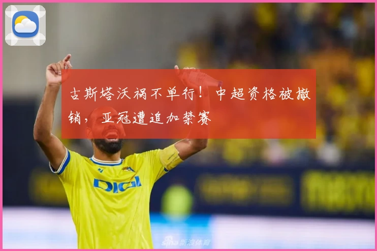 古斯塔沃祸不单行！中超资格被撤销，亚冠遭追加禁赛