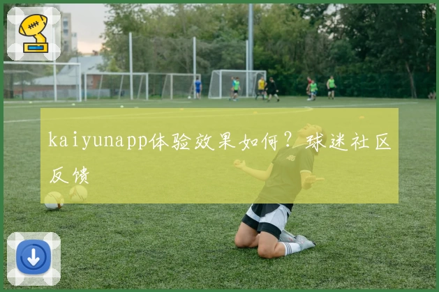kaiyunapp体验效果如何？球迷社区反馈