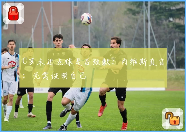 C罗未进点球是否致歉?内维斯直言:无需证明自己