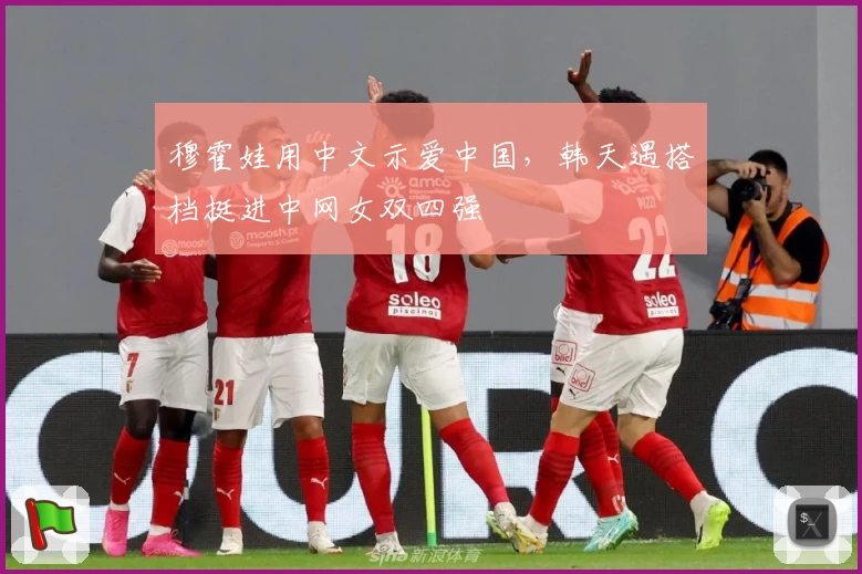 穆霍娃用中文示爱中国，韩天遇搭档挺进中网女双四强