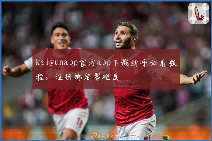 kaiyunapp官方app下载新手必看教程，注册绑定零难度