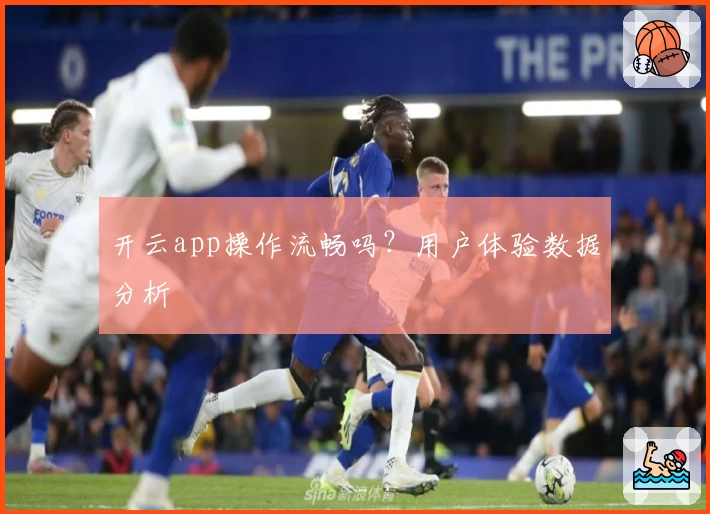 开云app操作流畅吗？用户体验数据分析