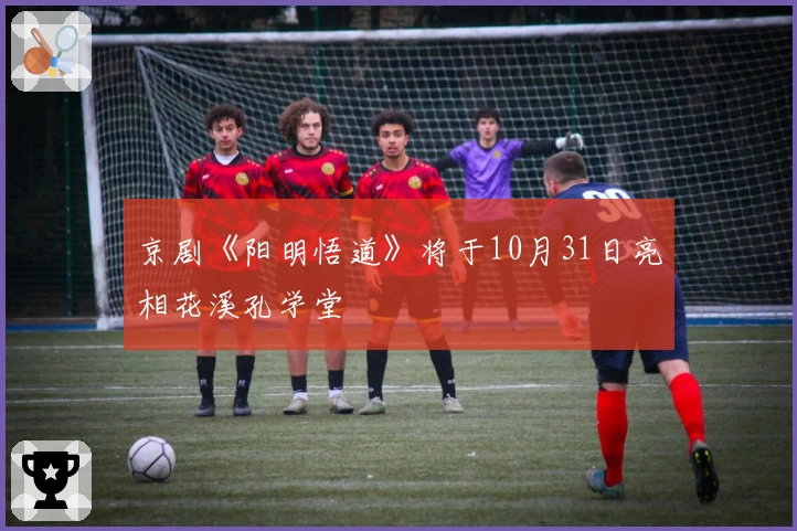 京剧《阳明悟道》将于10月31日亮相花溪孔学堂