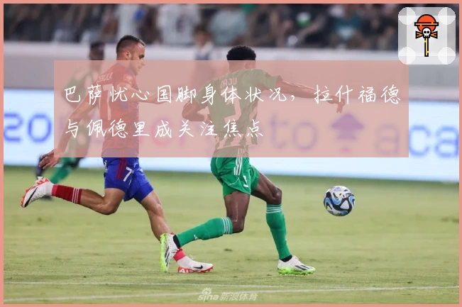 巴萨忧心国脚身体状况，拉什福德与佩德里成关注焦点