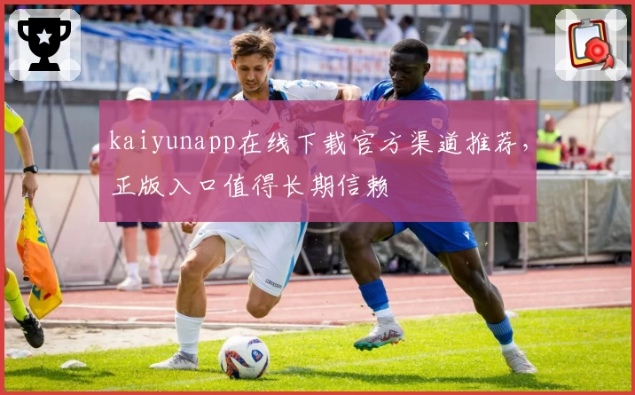 kaiyunapp在线下载官方渠道推荐，正版入口值得长期信赖