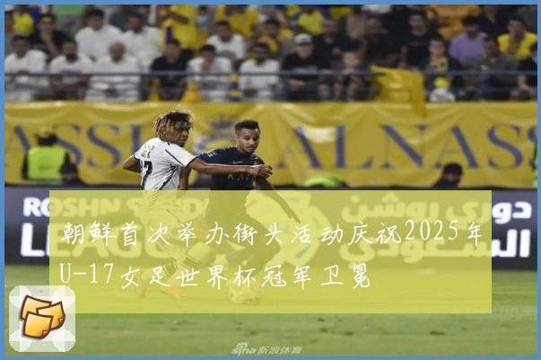 朝鲜首次举办街头活动庆祝2025年U-17女足世界杯冠军卫冕