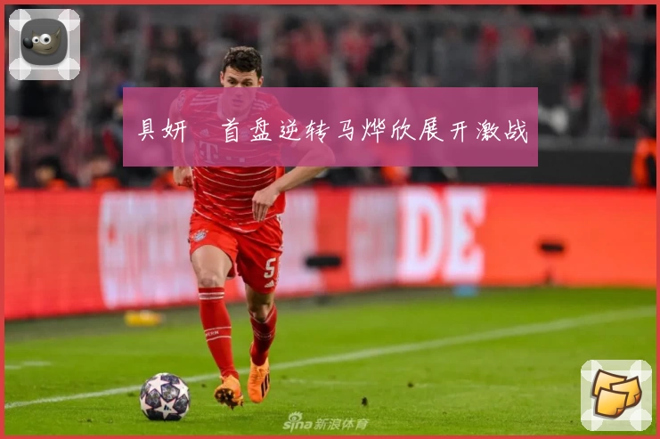 具妍玗首盘逆转马烨欣展开激战
