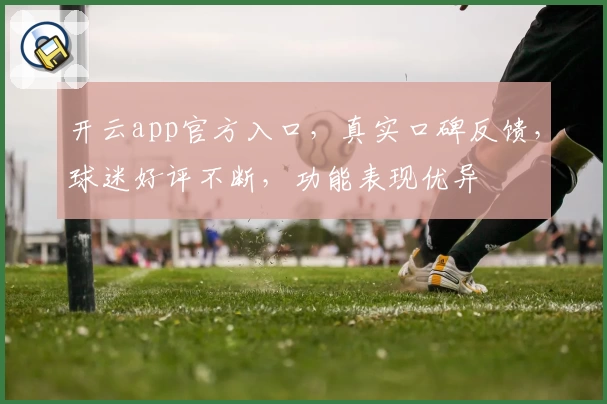 开云app官方入口，真实口碑反馈，球迷好评不断，功能表现优异