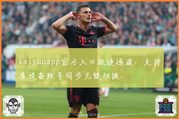 kaiyunapp官方入口极速通道，支持多设备账号同步无缝切换