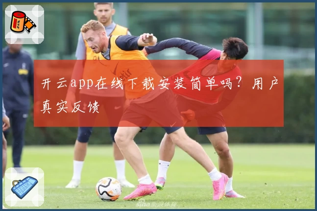 开云app在线下载安装简单吗？用户真实反馈