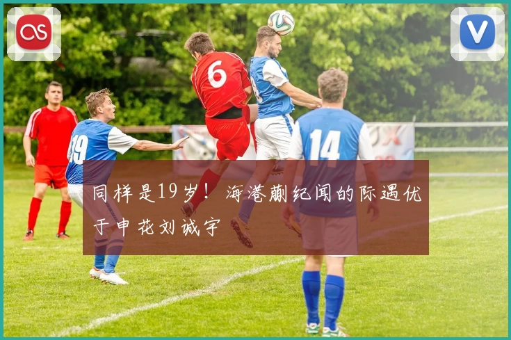 同样是19岁！海港蒯纪闻的际遇优于申花刘诚宇