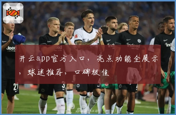 开云app官方入口，亮点功能全展示，球迷推荐，口碑极佳