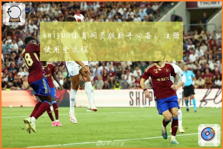 kaiyun体育网页版新手必备，注册使用全流程