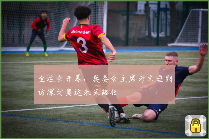 全运会开幕，奥委会主席考文垂到访探讨奥运未来路径