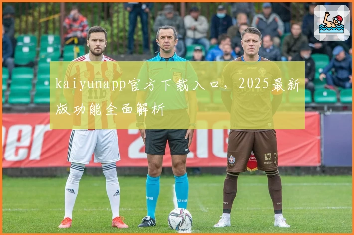 kaiyunapp官方下载入口，2025最新版功能全面解析