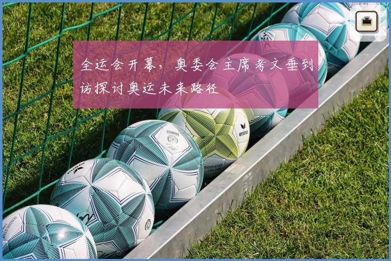 全运会开幕，奥委会主席考文垂到访探讨奥运未来路径