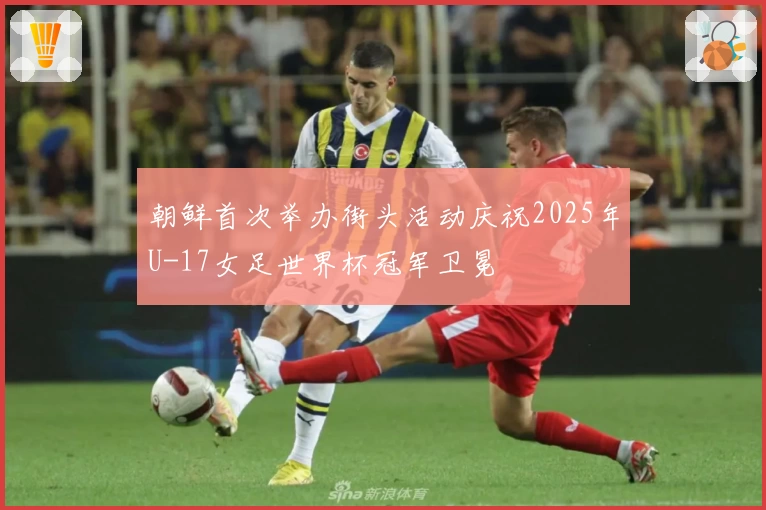 朝鲜首次举办街头活动庆祝2025年U-17女足世界杯冠军卫冕