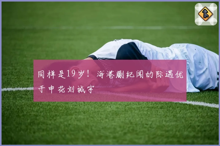 同样是19岁！海港蒯纪闻的际遇优于申花刘诚宇