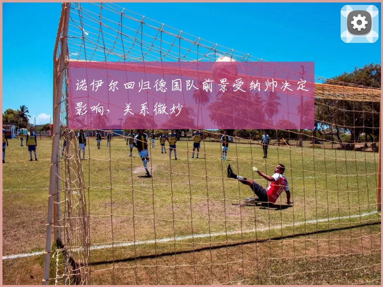 诺伊尔回归德国队前景受纳帅决定影响,关系微妙