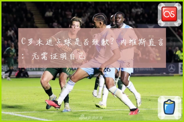 C罗未进点球是否致歉？内维斯直言：无需证明自己