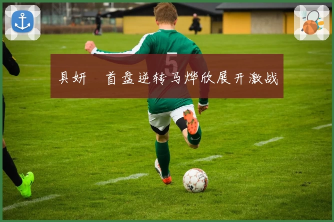 具妍玗首盘逆转马烨欣展开激战