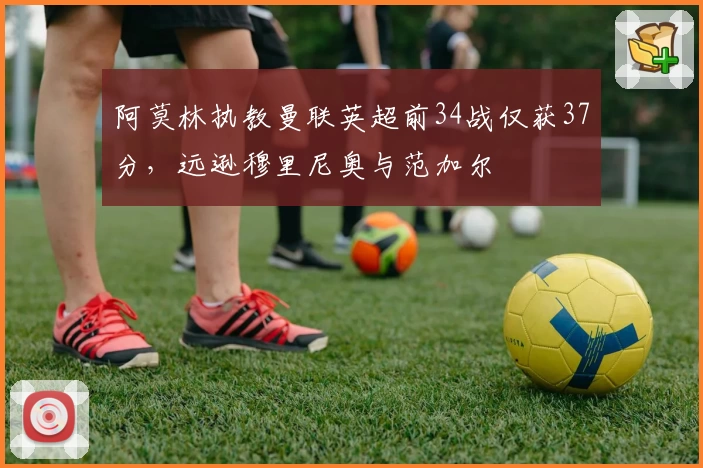 阿莫林执教曼联英超前34战仅获37分，远逊穆里尼奥与范加尔