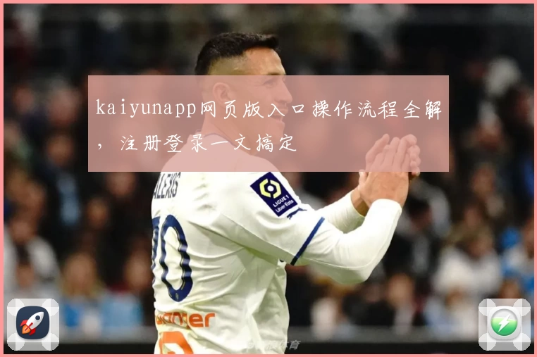 kaiyunapp网页版入口操作流程全解，注册登录一文搞定