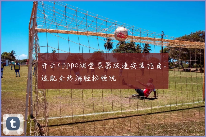 开云apppc端登录器极速安装指南，适配全终端轻松畅玩