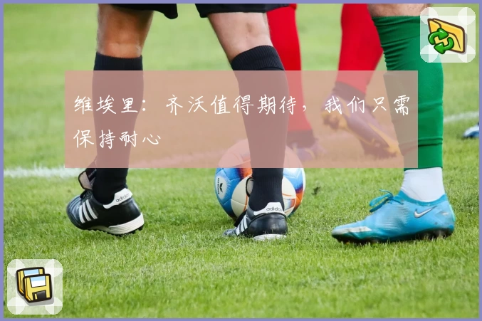 维埃里：齐沃值得期待，我们只需保持耐心