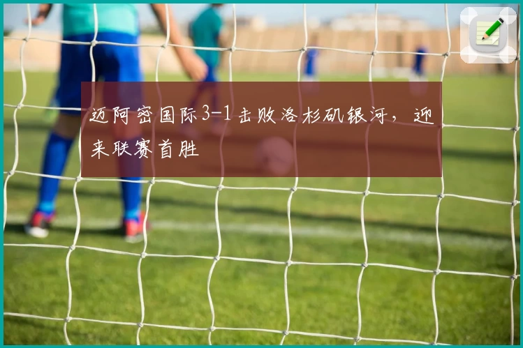 迈阿密国际3-1击败洛杉矶银河，迎来联赛首胜