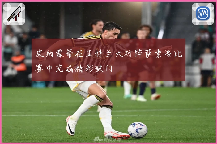 皮纳蒙蒂在亚特兰大对阵萨索洛比赛中完成精彩破门