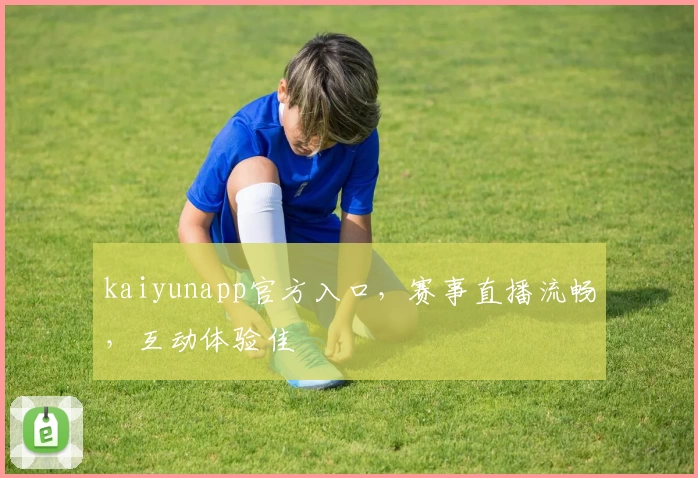 kaiyunapp官方入口，赛事直播流畅，互动体验佳