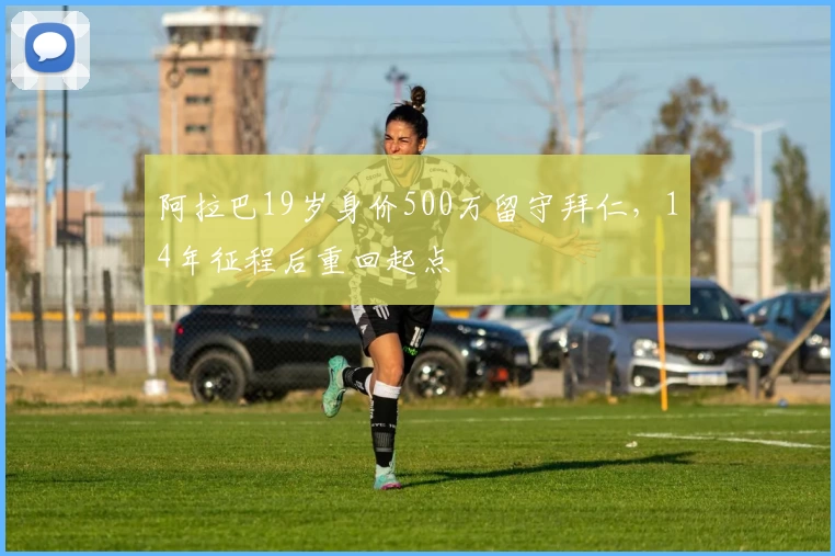 阿拉巴19岁身价500万留守拜仁，14年征程后重回起点