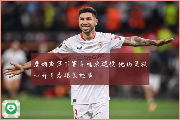 詹姆斯若下赛季结束退役 他仍是核心并可办退役巡演