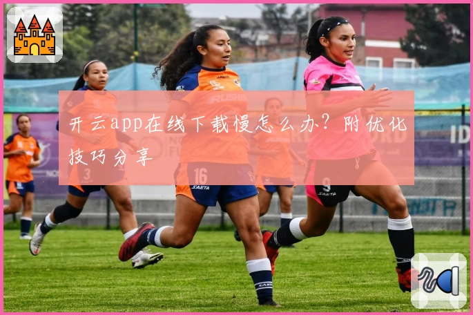 开云app在线下载慢怎么办？附优化技巧分享