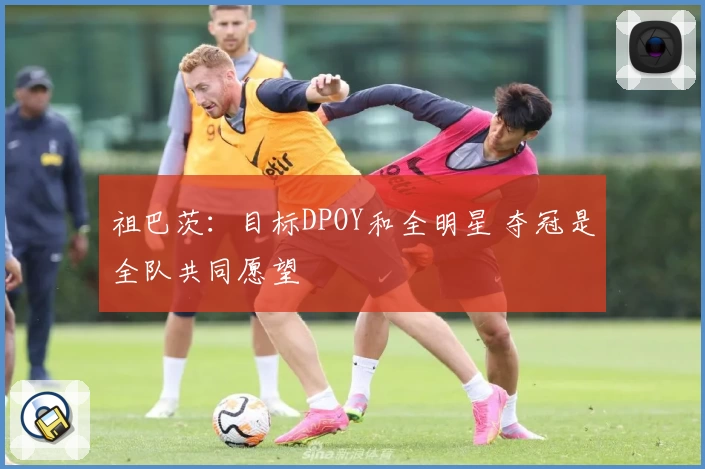 祖巴茨:目标DPOY和全明星 夺冠是全队共同愿望