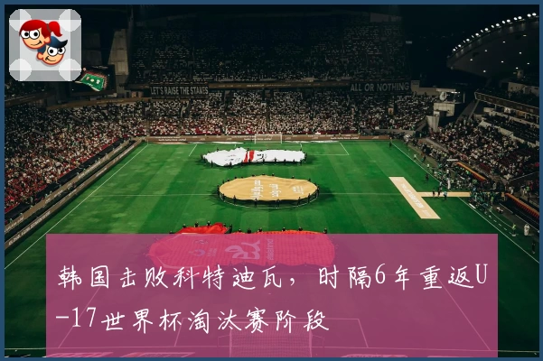 韩国击败科特迪瓦，时隔6年重返U-17世界杯淘汰赛阶段