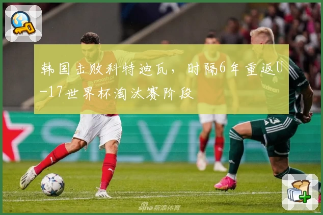 韩国击败科特迪瓦，时隔6年重返U-17世界杯淘汰赛阶段