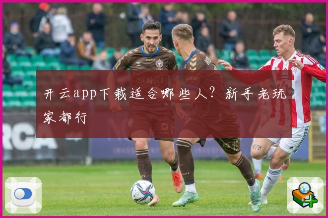 开云app下载适合哪些人？新手老玩家都行