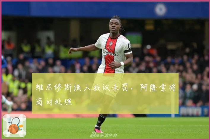 维尼修斯换人抗议未罚，阿隆索将商讨处理