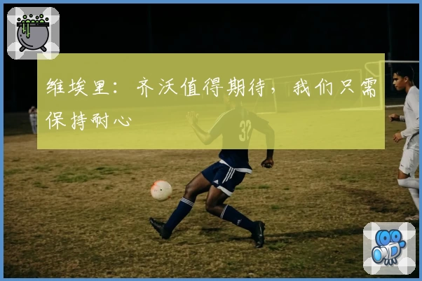 维埃里：齐沃值得期待，我们只需保持耐心
