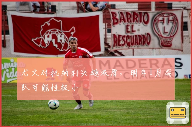 尤文对托纳利兴趣浓厚，明年1月离队可能性极小