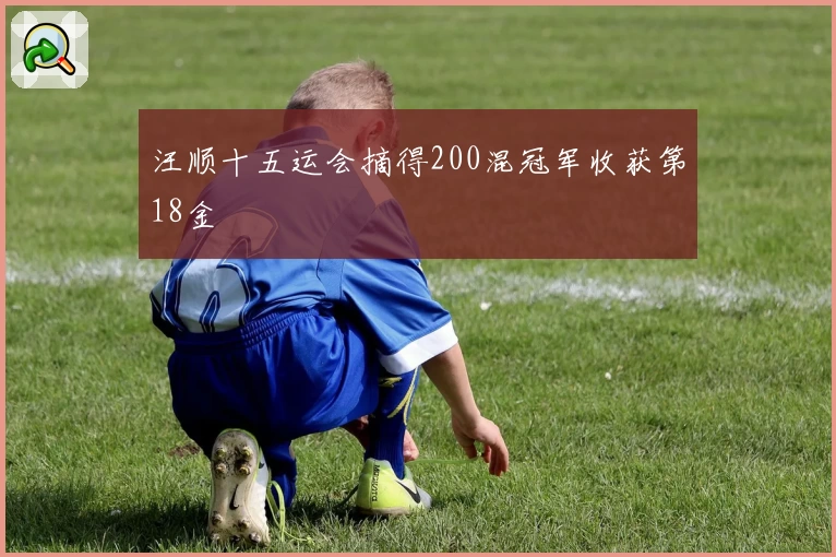 汪顺十五运会摘得200混冠军收获第18金