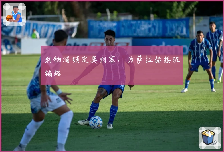利物浦锁定奥利塞，为萨拉赫接班铺路