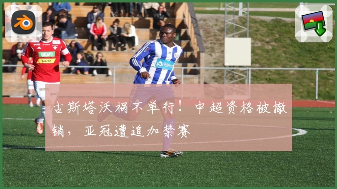 古斯塔沃祸不单行！中超资格被撤销，亚冠遭追加禁赛